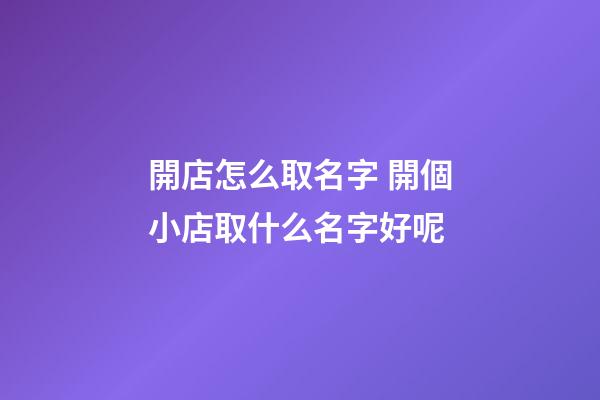 開店怎么取名字 開個小店取什么名字好呢-第1張-店鋪起名-玄機派